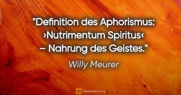 Willy Meurer Zitat: "Definition des Aphorismus:
›Nutrimentum Spiritus‹ – Nahrung..."