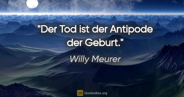 Willy Meurer Zitat: "Der Tod ist der Antipode der Geburt."