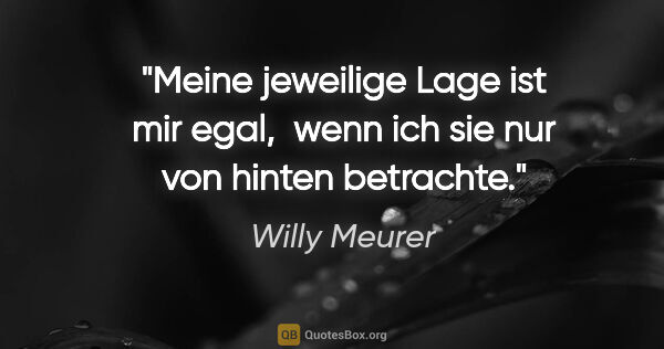 Willy Meurer Zitat: "Meine jeweilige Lage ist mir egal, 
wenn ich sie nur von..."