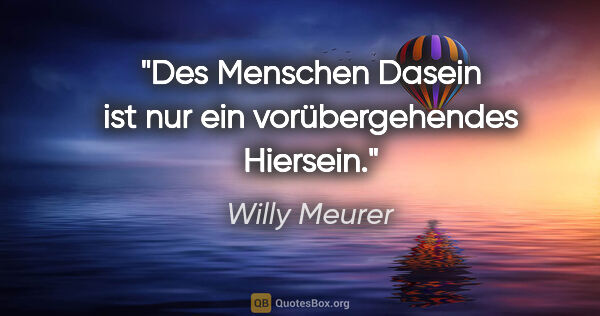 Willy Meurer Zitat: "Des Menschen Dasein ist nur ein vorübergehendes Hiersein."