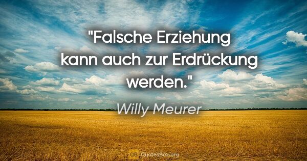 Willy Meurer Zitat: "Falsche Erziehung kann auch zur Erdrückung werden."