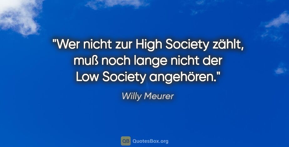 Willy Meurer Zitat: "Wer nicht zur High Society zählt,
muß noch lange nicht der Low..."