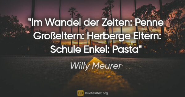 Willy Meurer Zitat: "Im Wandel der Zeiten: Penne 
Großeltern: Herberge
Eltern:..."