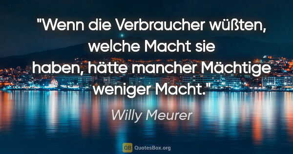 Willy Meurer Zitat: "Wenn die Verbraucher wüßten, welche Macht sie haben, hätte..."