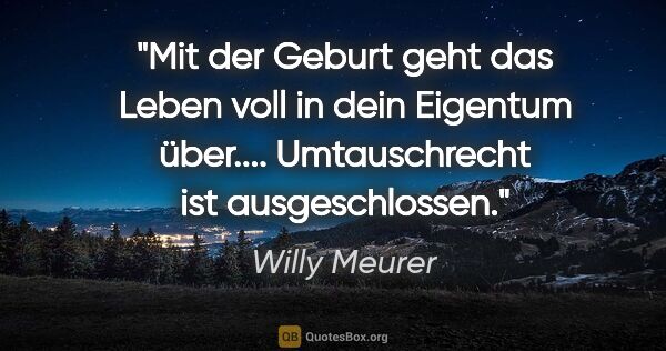 Willy Meurer Zitat: "Mit der Geburt geht das Leben voll in dein Eigentum..."
