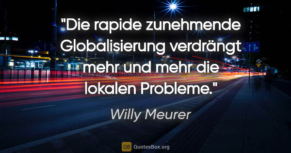 Willy Meurer Zitat: "Die rapide zunehmende Globalisierung
verdrängt mehr und mehr..."