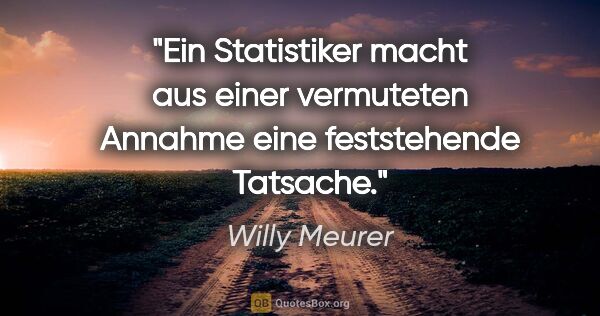 Willy Meurer Zitat: "Ein Statistiker macht aus einer vermuteten Annahme
eine..."