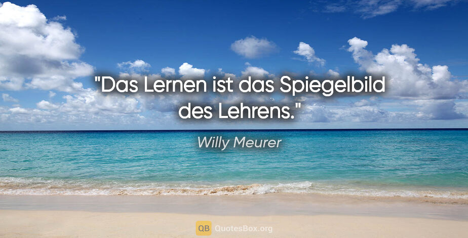 Willy Meurer Zitat: "Das Lernen ist das Spiegelbild des Lehrens."