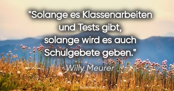 Willy Meurer Zitat: "Solange es Klassenarbeiten und Tests gibt, solange wird es..."