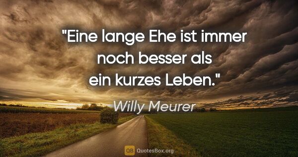 Willy Meurer Zitat: "Eine lange Ehe ist immer noch besser als ein kurzes Leben."