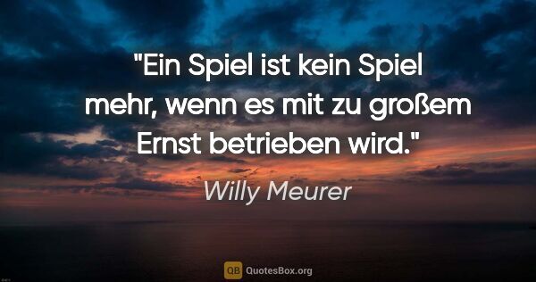 Willy Meurer Zitat: "Ein Spiel ist kein Spiel mehr, wenn es mit zu großem Ernst..."