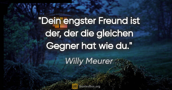 Willy Meurer Zitat: "Dein engster Freund ist der,
der die gleichen Gegner hat wie du."
