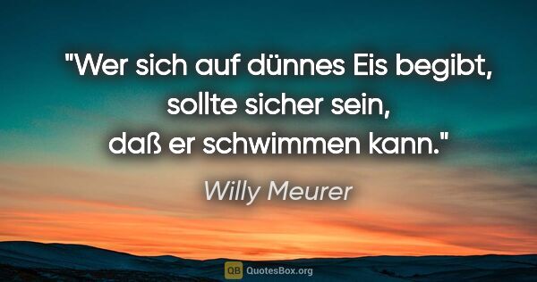 Willy Meurer Zitat: "Wer sich auf dünnes Eis begibt,
sollte sicher sein, daß er..."