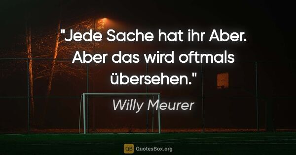 Willy Meurer Zitat: "Jede Sache hat ihr Aber.
Aber das wird oftmals übersehen."