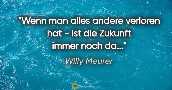 Willy Meurer Zitat: "Wenn man alles andere verloren hat -
ist die Zukunft immer..."