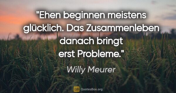 Willy Meurer Zitat: "Ehen beginnen meistens glücklich.
Das Zusammenleben danach..."