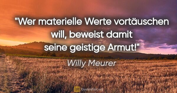 Willy Meurer Zitat: "Wer materielle Werte vortäuschen will, beweist damit seine..."