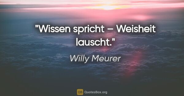 Willy Meurer Zitat: "Wissen spricht – Weisheit lauscht."