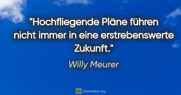 Willy Meurer Zitat: "Hochfliegende Pläne führen nicht immer in eine erstrebenswerte..."