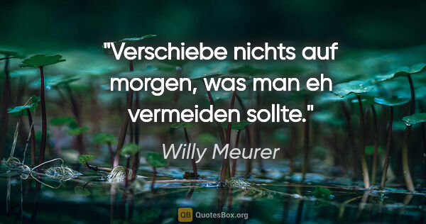 Willy Meurer Zitat: "Verschiebe nichts auf morgen,
was man eh vermeiden sollte."