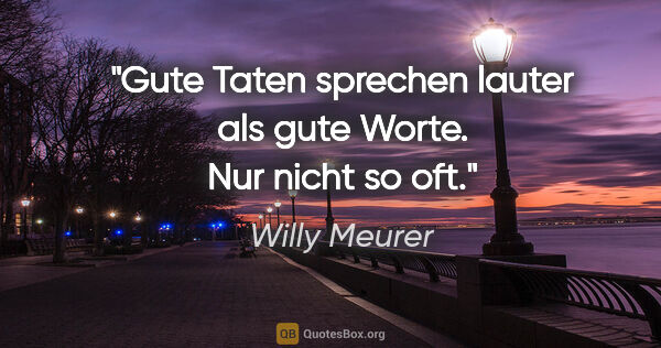 Willy Meurer Zitat: "Gute Taten sprechen lauter als gute Worte.
Nur nicht so oft."