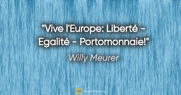 Willy Meurer Zitat: "Vive l'Europe:
Liberté - Egalité - Portomonnaie!"