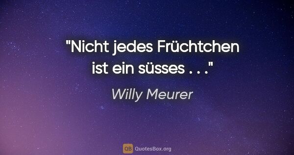 Willy Meurer Zitat: "Nicht jedes Früchtchen ist ein süsses . . ."