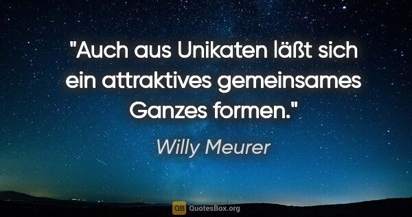 Willy Meurer Zitat: "Auch aus Unikaten läßt sich ein attraktives gemeinsames Ganzes..."
