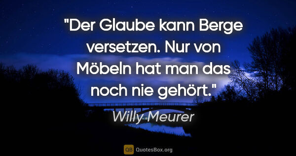 Willy Meurer Zitat: "Der Glaube kann Berge versetzen.
Nur von Möbeln hat man das..."