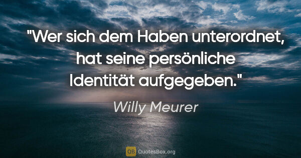 Willy Meurer Zitat: "Wer sich dem Haben unterordnet, hat seine persönliche..."