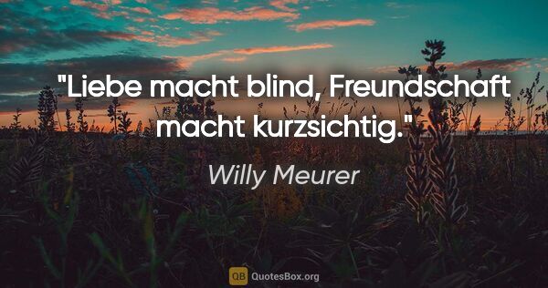 Willy Meurer Zitat: "Liebe macht blind,
Freundschaft macht kurzsichtig."