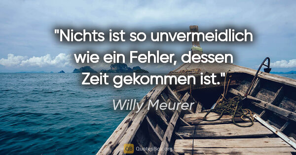 Willy Meurer Zitat: "Nichts ist so unvermeidlich wie ein Fehler,
dessen Zeit..."