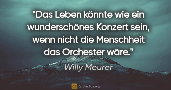 Willy Meurer Zitat: "Das Leben könnte wie ein wunderschönes Konzert sein,
wenn..."