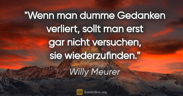 Willy Meurer Zitat: "Wenn man dumme Gedanken verliert,
sollt man erst gar nicht..."