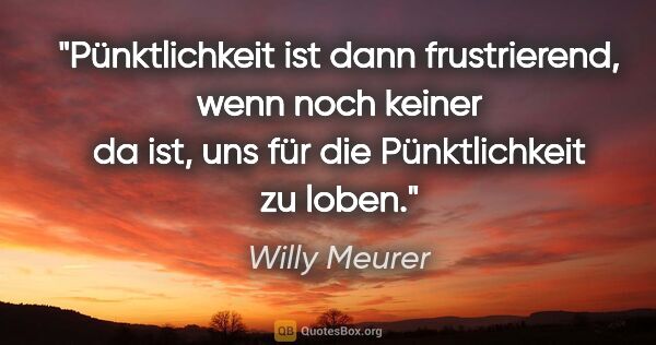 Willy Meurer Zitat: "Pünktlichkeit ist dann frustrierend, wenn noch keiner da ist,..."