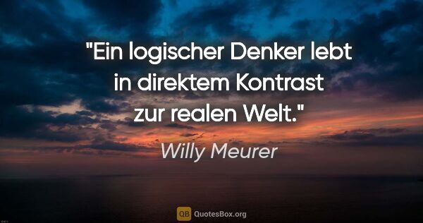 Willy Meurer Zitat: "Ein logischer Denker lebt in direktem Kontrast zur realen Welt."