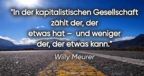 Willy Meurer Zitat: "In der kapitalistischen Gesellschaft zählt der, der etwas hat..."