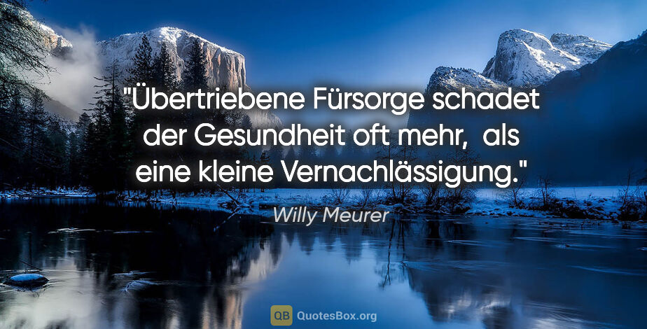 Willy Meurer Zitat: "Übertriebene Fürsorge schadet der Gesundheit oft mehr, 
als..."