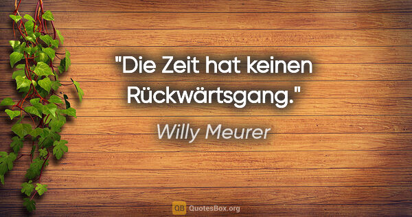 Willy Meurer Zitat: "Die Zeit hat keinen Rückwärtsgang."