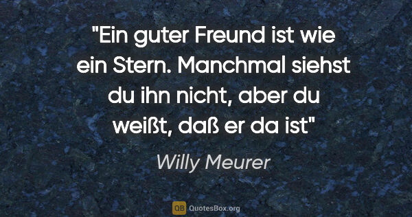 Willy Meurer Zitat: "Ein guter Freund ist wie ein Stern.
Manchmal siehst du ihn..."