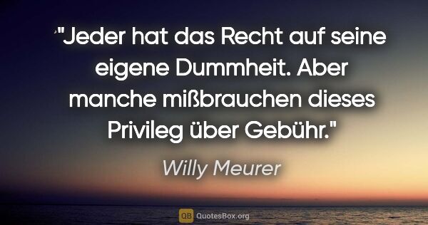 Willy Meurer Zitat: "Jeder hat das Recht auf seine eigene Dummheit. Aber manche..."