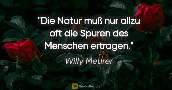 Willy Meurer Zitat: "Die Natur muß nur allzu oft die Spuren des Menschen ertragen."