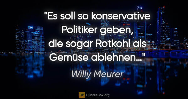 Willy Meurer Zitat: "Es soll so konservative Politiker geben,
die sogar Rotkohl als..."