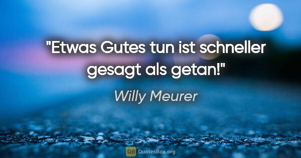 Willy Meurer Zitat: "Etwas Gutes tun ist schneller gesagt als getan!"