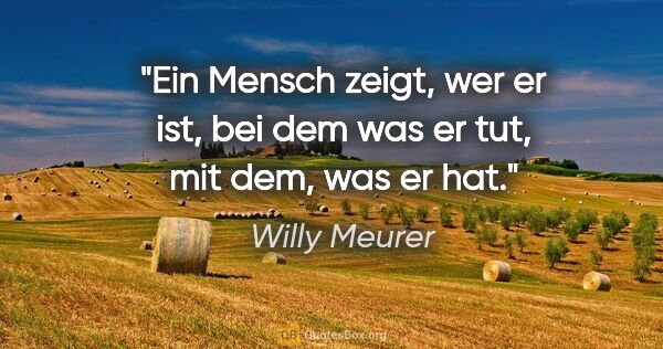 Willy Meurer Zitat: "Ein Mensch zeigt, wer er ist,
bei dem was er tut, mit dem, was..."