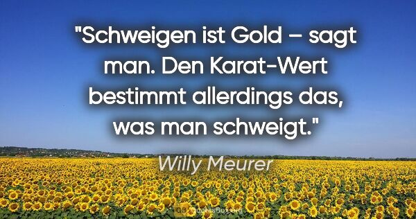 Willy Meurer Zitat: "Schweigen ist Gold – sagt man.
Den Karat-Wert bestimmt..."