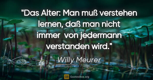 Willy Meurer Zitat: "Das Alter:
Man muß verstehen lernen, daß man nicht immer 
von..."