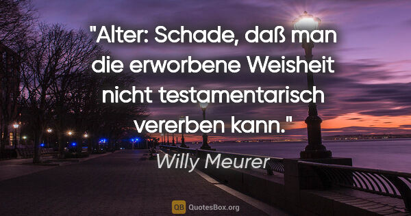 Willy Meurer Zitat: "Alter:
Schade, daß man die erworbene Weisheit nicht..."