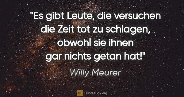 Willy Meurer Zitat: "Es gibt Leute, die versuchen die Zeit tot zu schlagen,
obwohl..."