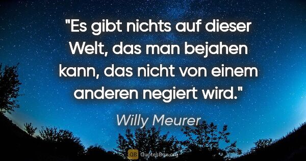 Willy Meurer Zitat: "Es gibt nichts auf dieser Welt, das man bejahen kann,
das..."